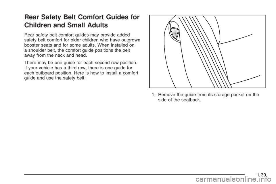 CHEVROLET UPLANDER 2005 1.G Service Manual Rear Safety Belt Comfort Guides for
Children and Small Adults
Rear safety belt comfort guides may provide added
safety belt comfort for older children who have outgrown
booster seats and for some adul CHEVROLET UPLANDER 2005 1.G Service Manual Rear Safety Belt Comfort Guides for
Children and Small Adults
Rear safety belt comfort guides may provide added
safety belt comfort for older children who have outgrown
booster seats and for some adul