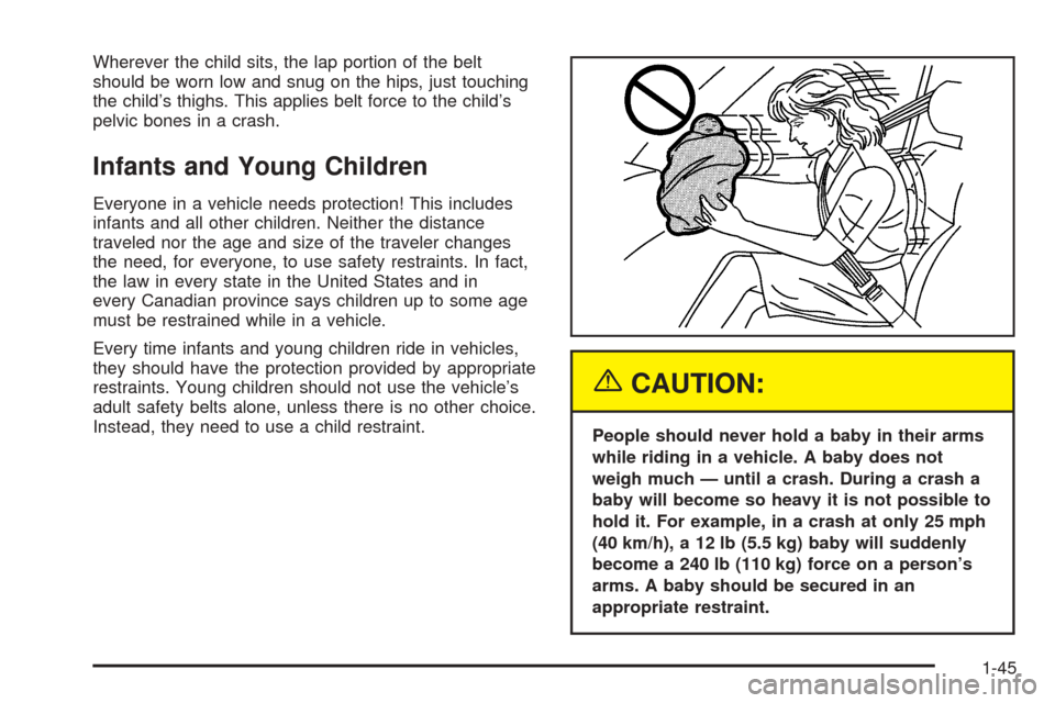 CHEVROLET UPLANDER 2005 1.G Workshop Manual Wherever the child sits, the lap portion of the belt
should be worn low and snug on the hips, just touching
the child’s thighs. This applies belt force to the child’s
pelvic bones in a crash.
Infa