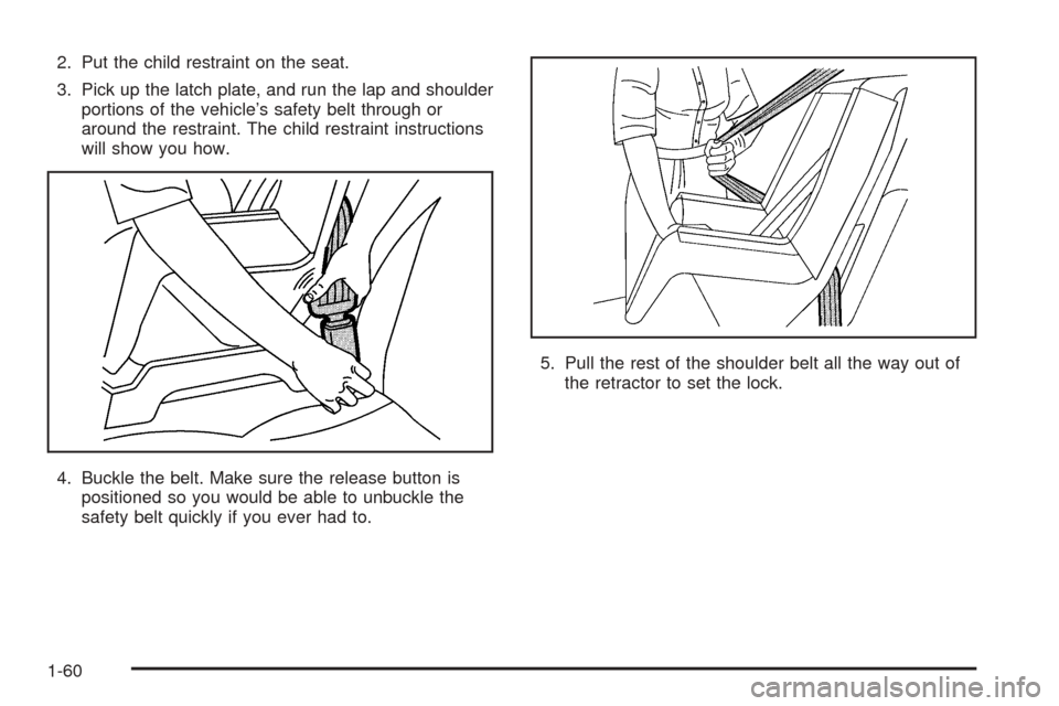 CHEVROLET UPLANDER 2005 1.G Repair Manual 2. Put the child restraint on the seat.
3. Pick up the latch plate, and run the lap and shoulder
portions of the vehicle’s safety belt through or
around the restraint. The child restraint instructio