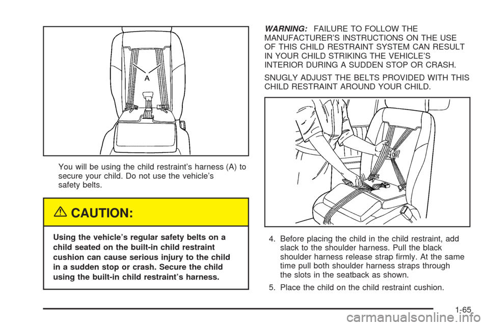 CHEVROLET UPLANDER 2005 1.G Owners Manual You will be using the child restraint’s harness (A) to
secure your child. Do not use the vehicle’s
safety belts.
{CAUTION:
Using the vehicle’s regular safety belts on a
child seated on the built