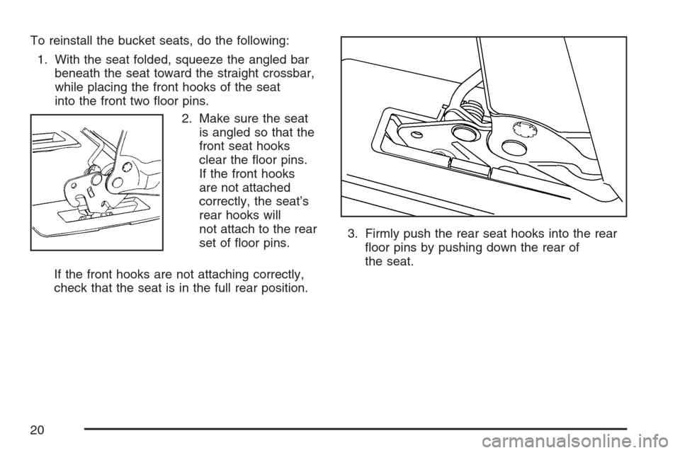 CHEVROLET UPLANDER 2007 1.G User Guide To reinstall the bucket seats, do the following:
1. With the seat folded, squeeze the angled bar
beneath the seat toward the straight crossbar,
while placing the front hooks of the seat
into the front