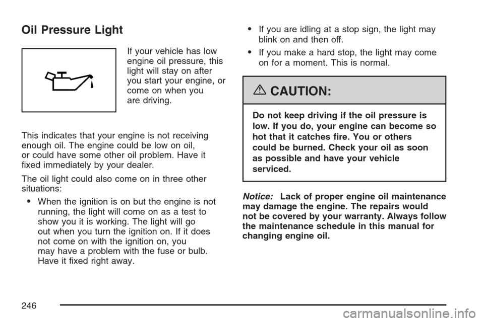 CHEVROLET UPLANDER 2007 1.G Owners Manual Oil Pressure Light
If your vehicle has low
engine oil pressure, this
light will stay on after
you start your engine, or
come on when you
are driving.
This indicates that your engine is not receiving
e