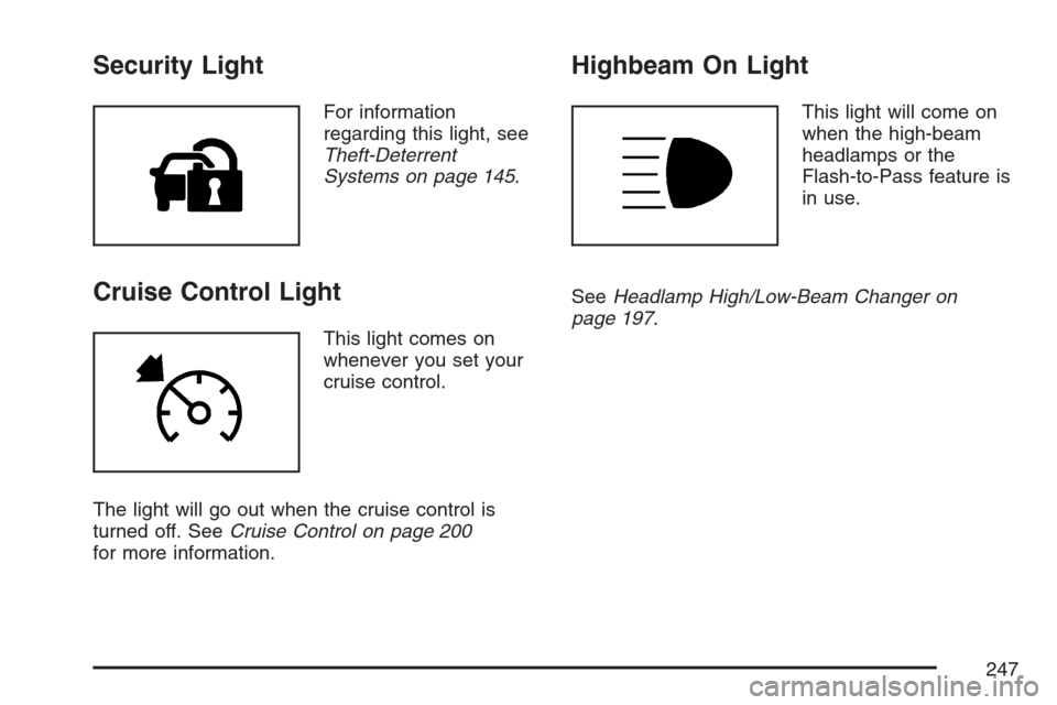 CHEVROLET UPLANDER 2007 1.G Owners Manual Security Light
For information
regarding this light, see
Theft-Deterrent
Systems on page 145.
Cruise Control Light
This light comes on
whenever you set your
cruise control.
The light will go out when CHEVROLET UPLANDER 2007 1.G Owners Manual Security Light
For information
regarding this light, see
Theft-Deterrent
Systems on page 145.
Cruise Control Light
This light comes on
whenever you set your
cruise control.
The light will go out when