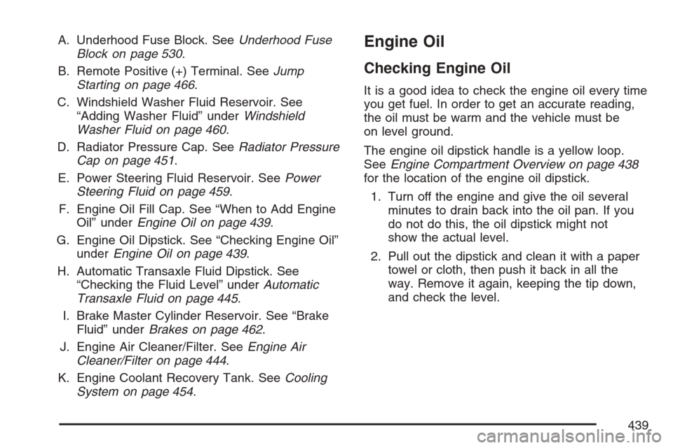 CHEVROLET UPLANDER 2007 1.G Owners Manual A. Underhood Fuse Block. SeeUnderhood Fuse
Block on page 530.
B. Remote Positive (+) Terminal. SeeJump
Starting on page 466.
C. Windshield Washer Fluid Reservoir. See
“Adding Washer Fluid” underWi