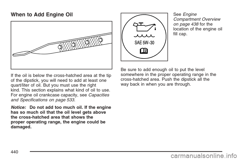 CHEVROLET UPLANDER 2007 1.G Owners Manual When to Add Engine Oil
If the oil is below the cross-hatched area at the tip
of the dipstick, you will need to add at least one
quart/liter of oil. But you must use the right
kind. This section explai