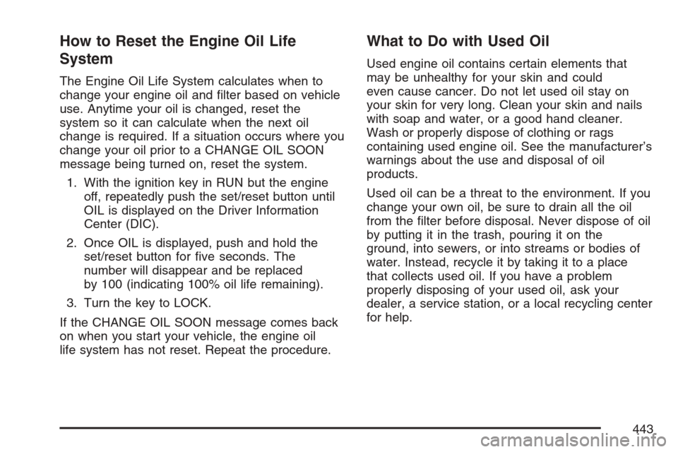 CHEVROLET UPLANDER 2007 1.G Owners Manual How to Reset the Engine Oil Life
System
The Engine Oil Life System calculates when to
change your engine oil and �lter based on vehicle
use. Anytime your oil is changed, reset the
system so it can cal