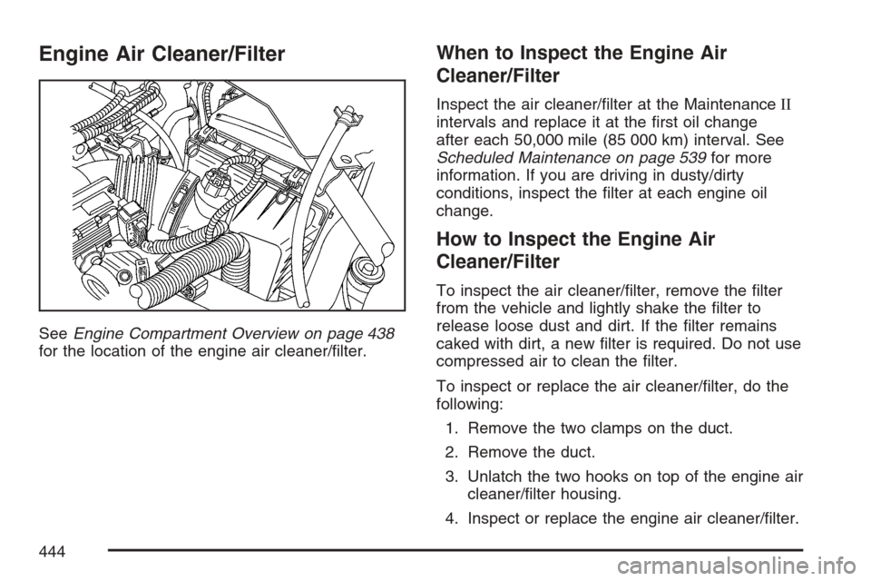 CHEVROLET UPLANDER 2007 1.G Owners Manual Engine Air Cleaner/Filter
SeeEngine Compartment Overview on page 438
for the location of the engine air cleaner/�lter.
When to Inspect the Engine Air
Cleaner/Filter
Inspect the air cleaner/�lter at th