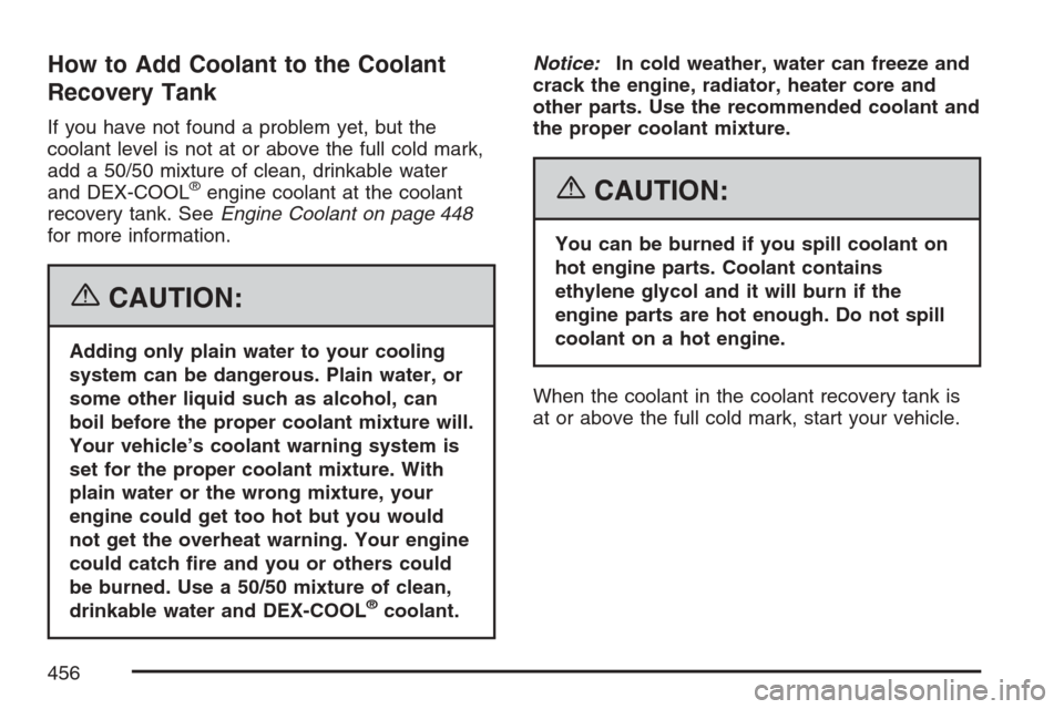 CHEVROLET UPLANDER 2007 1.G Owners Manual How to Add Coolant to the Coolant
Recovery Tank
If you have not found a problem yet, but the
coolant level is not at or above the full cold mark,
add a 50/50 mixture of clean, drinkable water
and DEX- CHEVROLET UPLANDER 2007 1.G Owners Manual How to Add Coolant to the Coolant
Recovery Tank
If you have not found a problem yet, but the
coolant level is not at or above the full cold mark,
add a 50/50 mixture of clean, drinkable water
and DEX-