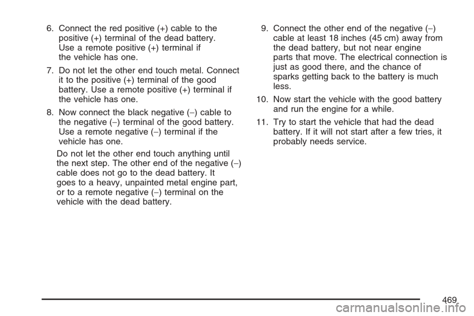 CHEVROLET UPLANDER 2007 1.G User Guide 6. Connect the red positive (+) cable to the
positive (+) terminal of the dead battery.
Use a remote positive (+) terminal if
the vehicle has one.
7. Do not let the other end touch metal. Connect
it t