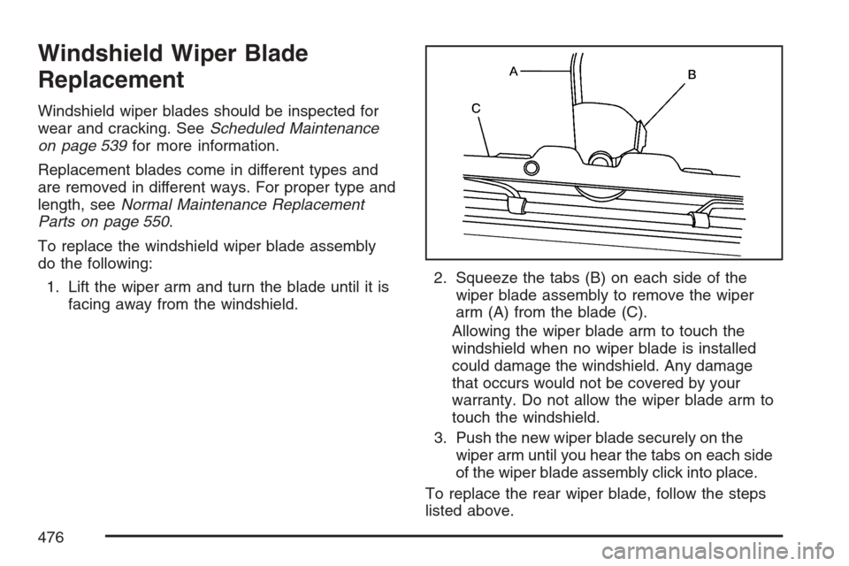 CHEVROLET UPLANDER 2007 1.G Owners Manual Windshield Wiper Blade
Replacement
Windshield wiper blades should be inspected for
wear and cracking. SeeScheduled Maintenance
on page 539for more information.
Replacement blades come in different typ
