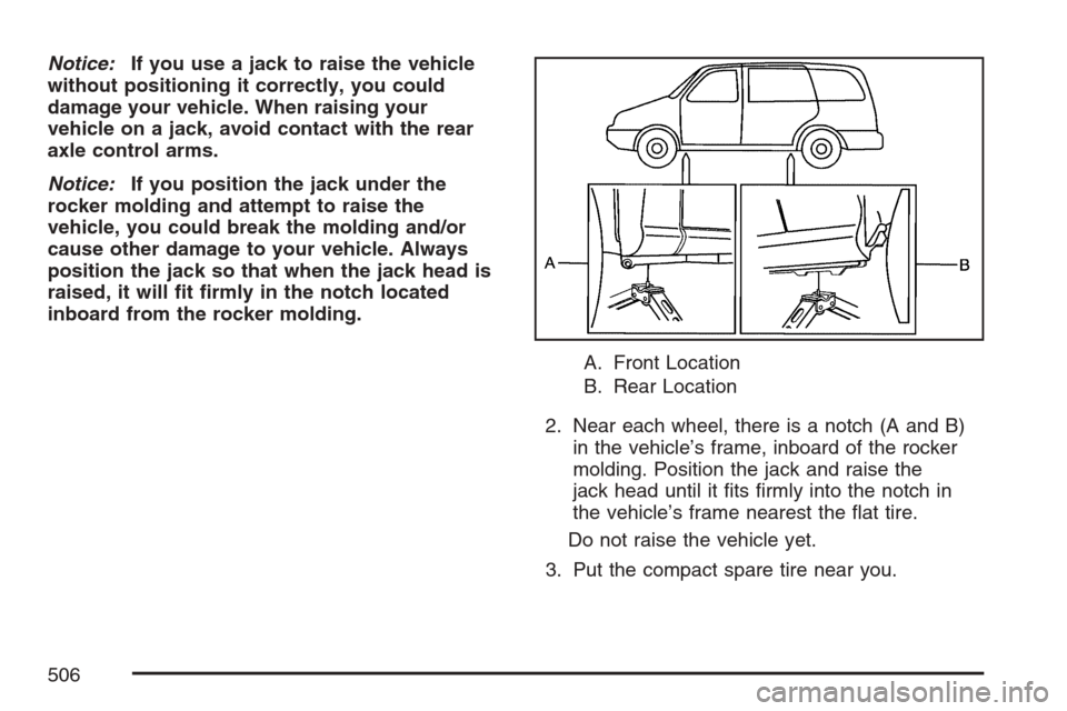 CHEVROLET UPLANDER 2007 1.G Owners Manual Notice:If you use a jack to raise the vehicle
without positioning it correctly, you could
damage your vehicle. When raising your
vehicle on a jack, avoid contact with the rear
axle control arms.
Notic