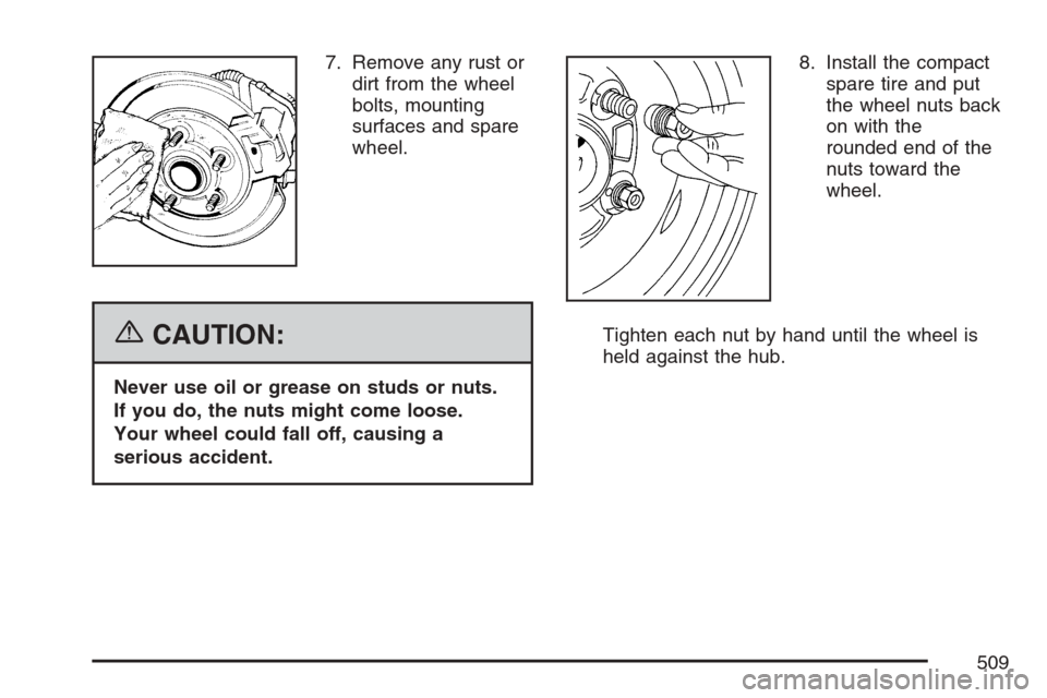 CHEVROLET UPLANDER 2007 1.G Owners Manual 7. Remove any rust or
dirt from the wheel
bolts, mounting
surfaces and spare
wheel.
{CAUTION:
Never use oil or grease on studs or nuts.
If you do, the nuts might come loose.
Your wheel could fall off,