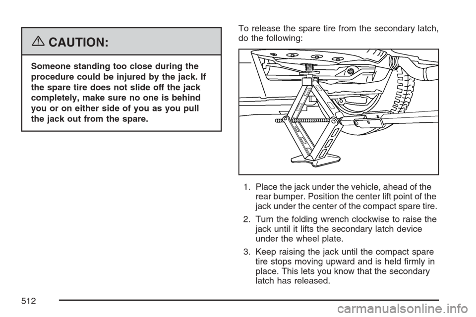 CHEVROLET UPLANDER 2007 1.G Owners Manual {CAUTION:
Someone standing too close during the
procedure could be injured by the jack. If
the spare tire does not slide off the jack
completely, make sure no one is behind
you or on either side of yo