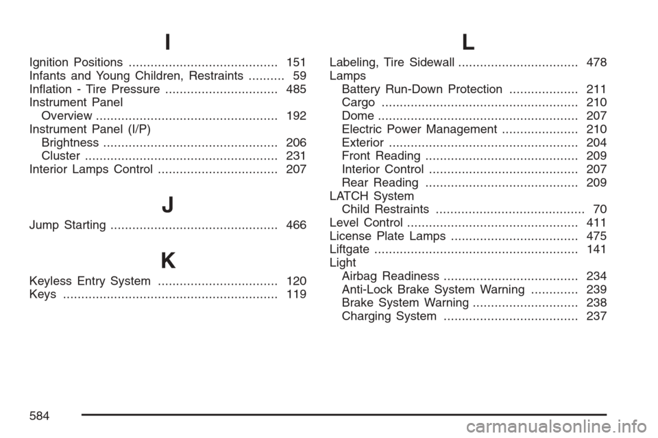 CHEVROLET UPLANDER 2007 1.G Manual Online I
Ignition Positions......................................... 151
Infants and Young Children, Restraints.......... 59
In�ation - Tire Pressure............................... 485
Instrument Panel
Overv