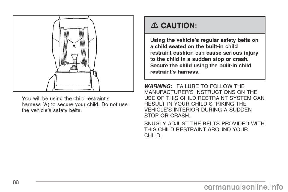 CHEVROLET UPLANDER 2007 1.G Manual Online You will be using the child restraint’s
harness (A) to secure your child. Do not use
the vehicle’s safety belts.
{CAUTION:
Using the vehicle’s regular safety belts on
a child seated on the built CHEVROLET UPLANDER 2007 1.G Manual Online You will be using the child restraint’s
harness (A) to secure your child. Do not use
the vehicle’s safety belts.
{CAUTION:
Using the vehicle’s regular safety belts on
a child seated on the built