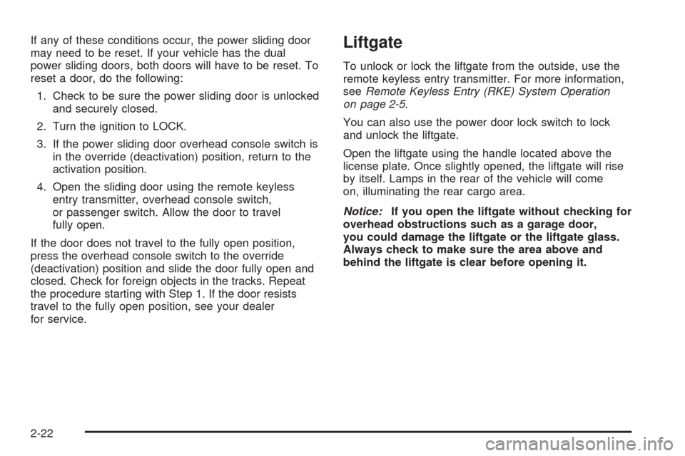 CHEVROLET UPLANDER 2008 1.G Owners Manual If any of these conditions occur, the power sliding door
may need to be reset. If your vehicle has the dual
power sliding doors, both doors will have to be reset. To
reset a door, do the following:
1. CHEVROLET UPLANDER 2008 1.G Owners Manual If any of these conditions occur, the power sliding door
may need to be reset. If your vehicle has the dual
power sliding doors, both doors will have to be reset. To
reset a door, do the following:
1.