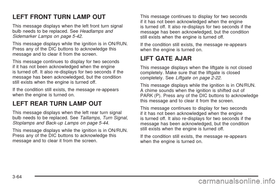 CHEVROLET UPLANDER 2008 1.G Owners Manual LEFT FRONT TURN LAMP OUT
This message displays when the left front turn signal
bulb needs to be replaced. SeeHeadlamps and
Sidemarker Lamps on page 5-42.
This message displays while the ignition is in