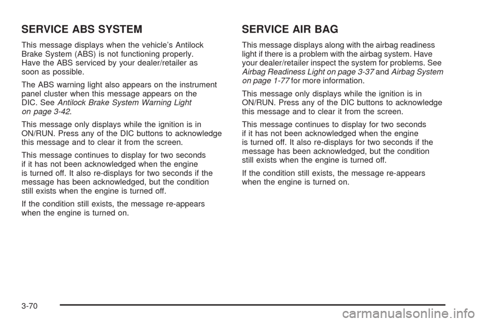 CHEVROLET UPLANDER 2008 1.G Owners Guide SERVICE ABS SYSTEM
This message displays when the vehicle’s Antilock
Brake System (ABS) is not functioning properly.
Have the ABS serviced by your dealer/retailer as
soon as possible.
The ABS warnin