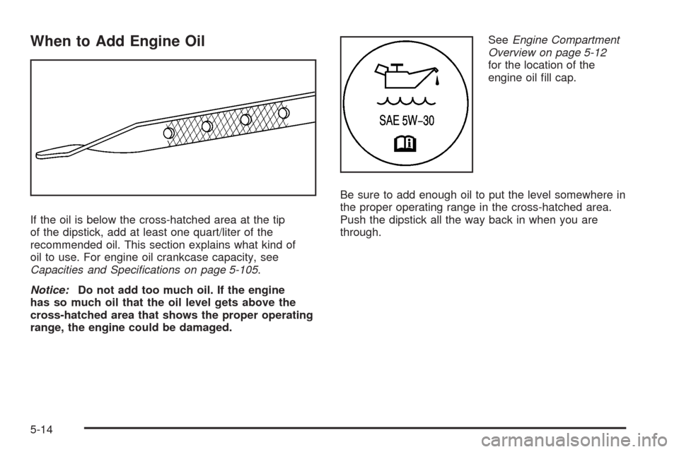 CHEVROLET UPLANDER 2008 1.G Owners Manual When to Add Engine Oil
If the oil is below the cross-hatched area at the tip
of the dipstick, add at least one quart/liter of the
recommended oil. This section explains what kind of
oil to use. For en