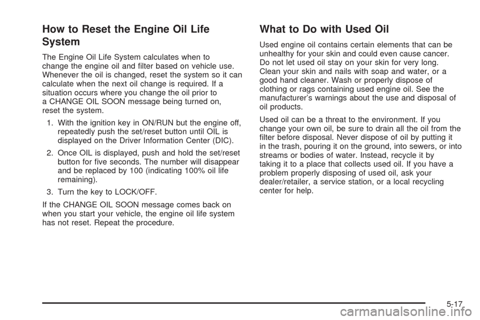 CHEVROLET UPLANDER 2008 1.G Owners Manual How to Reset the Engine Oil Life
System
The Engine Oil Life System calculates when to
change the engine oil and �lter based on vehicle use.
Whenever the oil is changed, reset the system so it can
calc