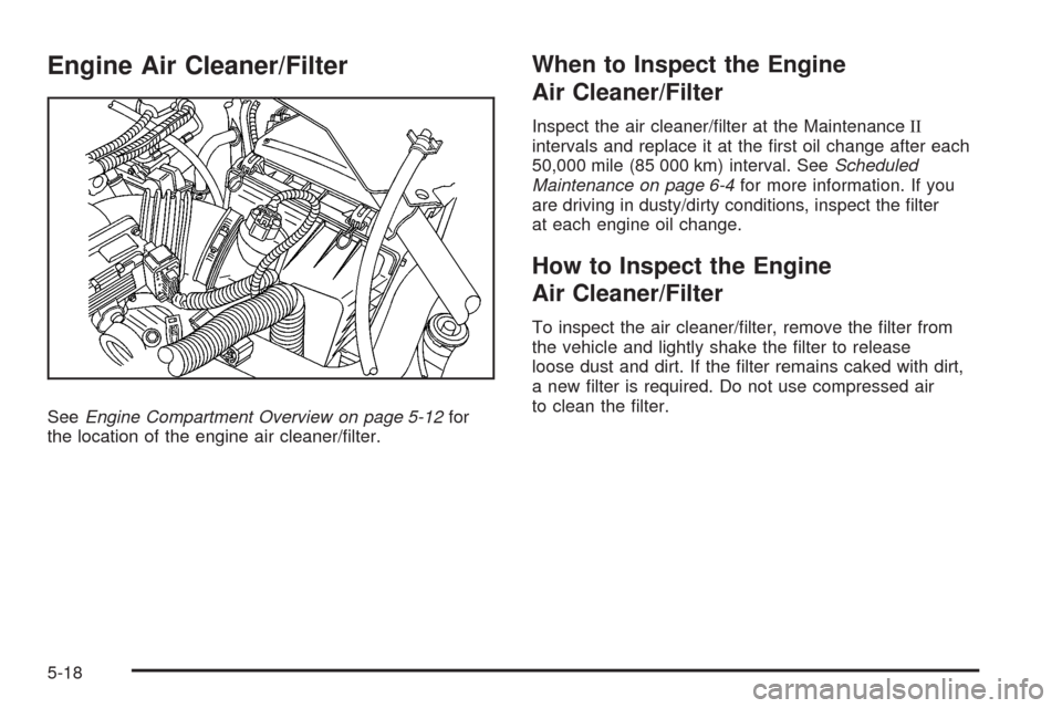 CHEVROLET UPLANDER 2008 1.G Owners Manual Engine Air Cleaner/Filter
SeeEngine Compartment Overview on page 5-12for
the location of the engine air cleaner/�lter.
When to Inspect the Engine
Air Cleaner/Filter
Inspect the air cleaner/�lter at th
