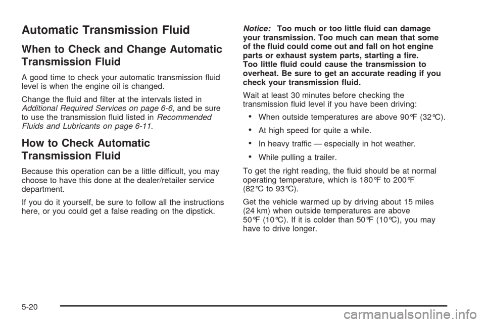 CHEVROLET UPLANDER 2008 1.G Owners Manual Automatic Transmission Fluid
When to Check and Change Automatic
Transmission Fluid
A good time to check your automatic transmission �uid
level is when the engine oil is changed.
Change the �uid and �l