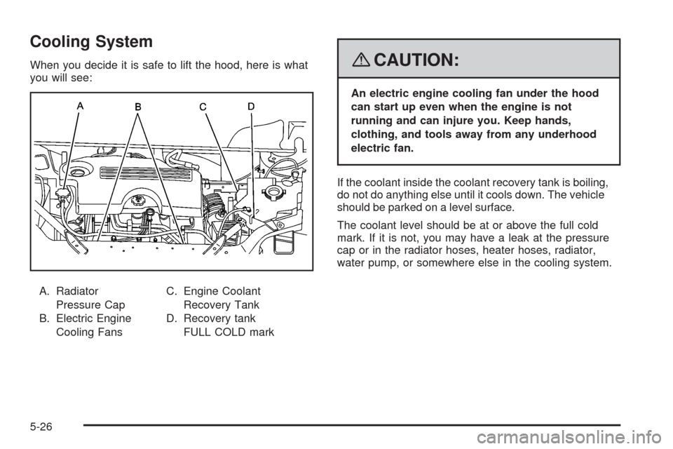 CHEVROLET UPLANDER 2008 1.G Owners Manual Cooling System
When you decide it is safe to lift the hood, here is what
you will see:
A. Radiator
Pressure Cap
B. Electric Engine
Cooling FansC. Engine Coolant
Recovery Tank
D. Recovery tank
FULL COL