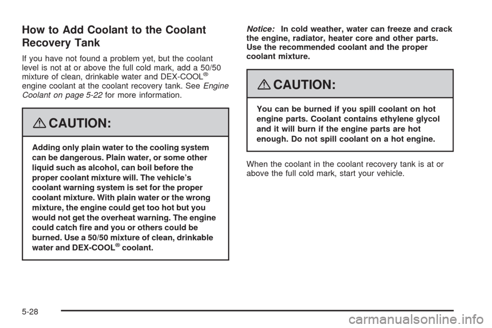 CHEVROLET UPLANDER 2008 1.G Owners Manual How to Add Coolant to the Coolant
Recovery Tank
If you have not found a problem yet, but the coolant
level is not at or above the full cold mark, add a 50/50
mixture of clean, drinkable water and DEX-