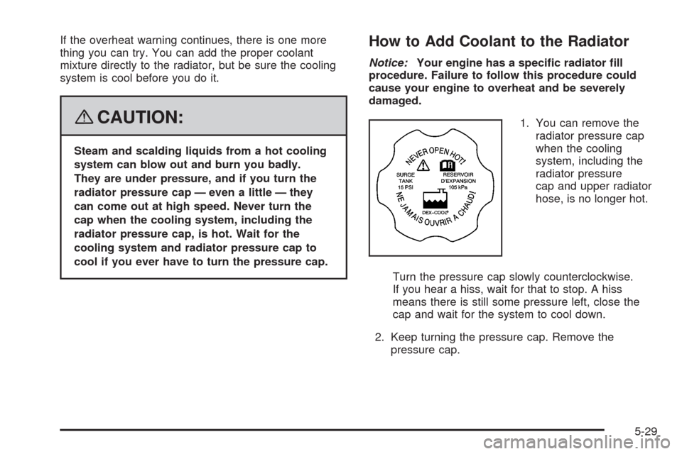 CHEVROLET UPLANDER 2008 1.G Owners Manual If the overheat warning continues, there is one more
thing you can try. You can add the proper coolant
mixture directly to the radiator, but be sure the cooling
system is cool before you do it.
{CAUTI