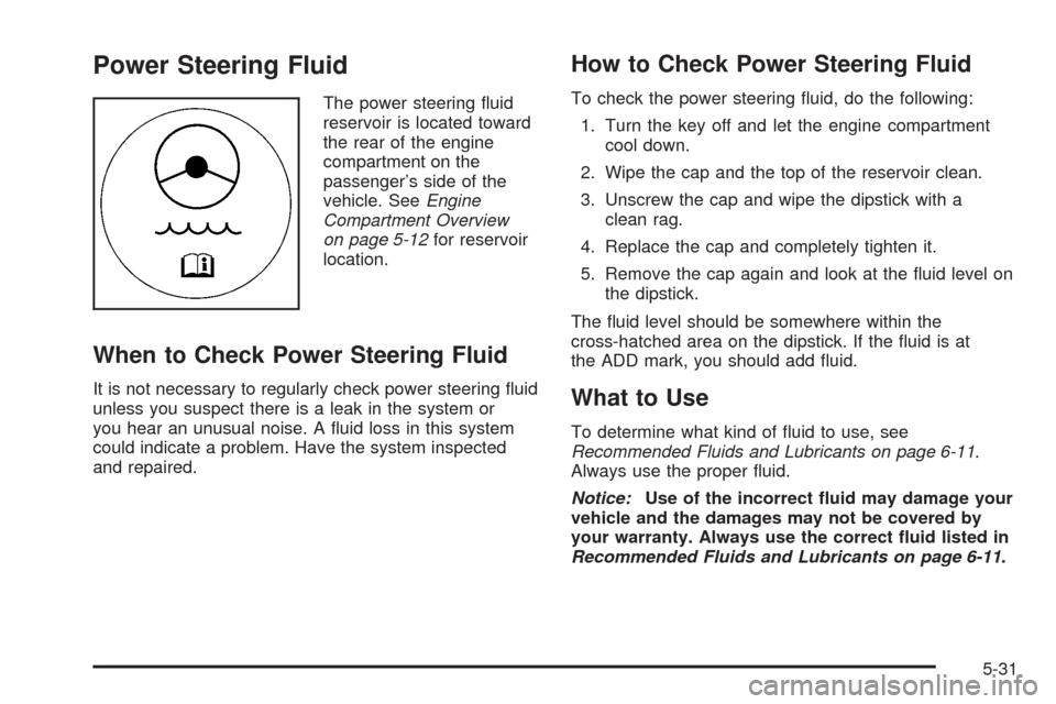 CHEVROLET UPLANDER 2008 1.G Owners Manual Power Steering Fluid
The power steering �uid
reservoir is located toward
the rear of the engine
compartment on the
passenger’s side of the
vehicle. SeeEngine
Compartment Overview
on page 5-12for res