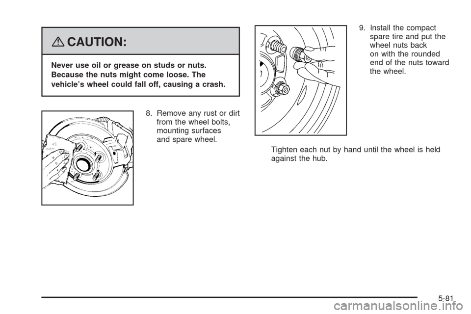 CHEVROLET UPLANDER 2008 1.G Owners Manual {CAUTION:
Never use oil or grease on studs or nuts.
Because the nuts might come loose. The
vehicle’s wheel could fall off, causing a crash.
8. Remove any rust or dirt
from the wheel bolts,
mounting 