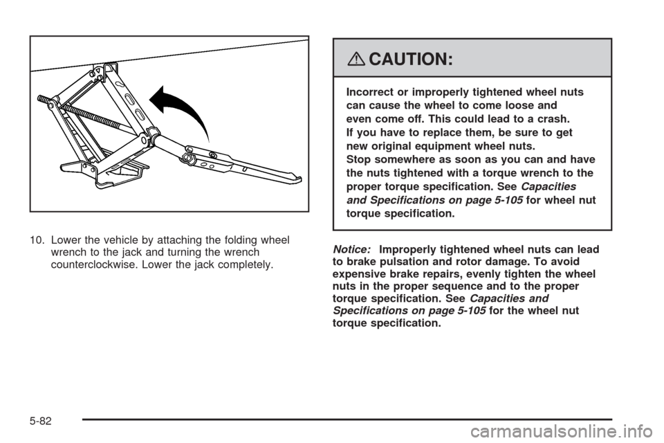 CHEVROLET UPLANDER 2008 1.G Owners Manual 10. Lower the vehicle by attaching the folding wheel
wrench to the jack and turning the wrench
counterclockwise. Lower the jack completely.
{CAUTION:
Incorrect or improperly tightened wheel nuts
can c