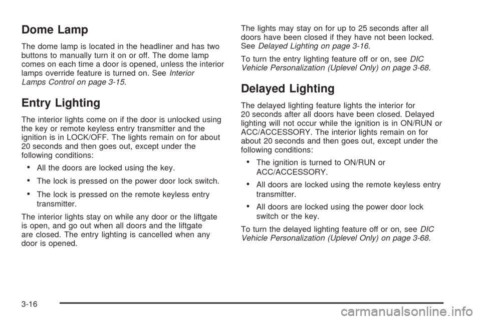 CHEVROLET UPLANDER 2009 1.G Owners Manual Dome Lamp
The dome lamp is located in the headliner and has two
buttons to manually turn it on or off. The dome lamp
comes on each time a door is opened, unless the interior
lamps override feature is 