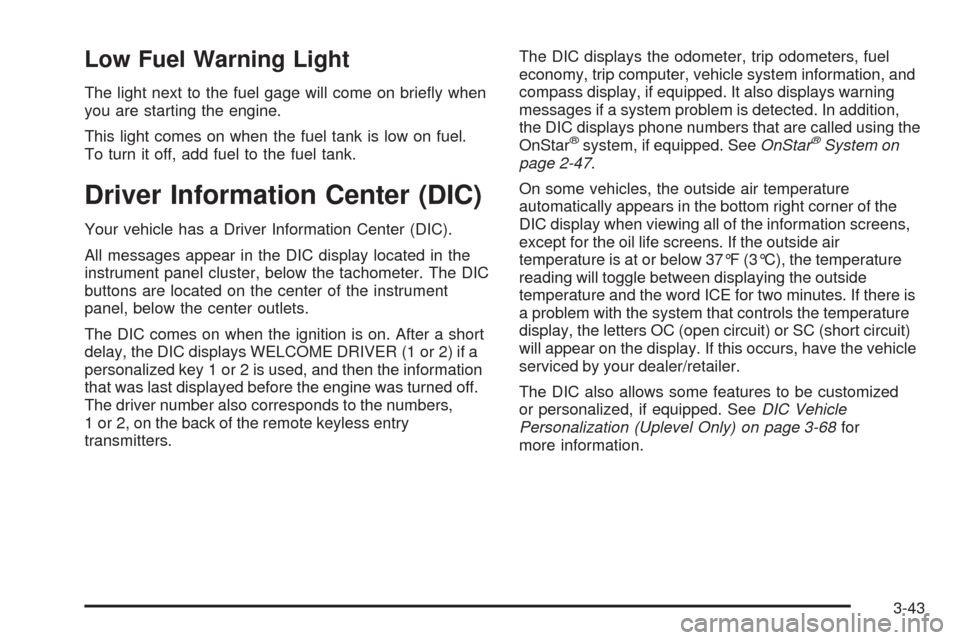 CHEVROLET UPLANDER 2009 1.G Owners Manual Low Fuel Warning Light
The light next to the fuel gage will come on brie�y when
you are starting the engine.
This light comes on when the fuel tank is low on fuel.
To turn it off, add fuel to the fuel