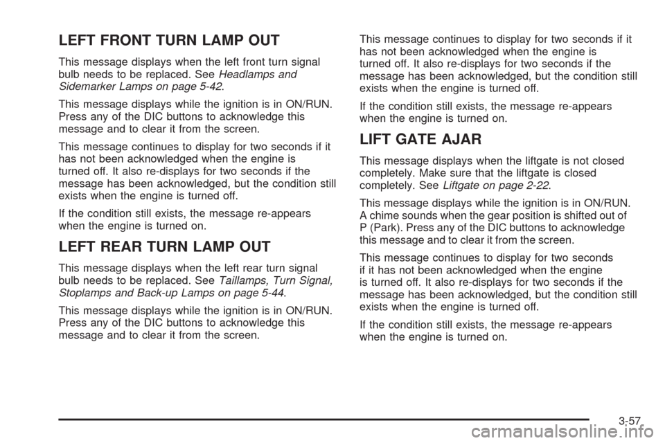 CHEVROLET UPLANDER 2009 1.G Owners Manual LEFT FRONT TURN LAMP OUT
This message displays when the left front turn signal
bulb needs to be replaced. SeeHeadlamps and
Sidemarker Lamps on page 5-42.
This message displays while the ignition is in