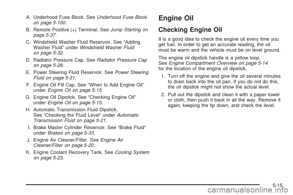 CHEVROLET UPLANDER 2009 1.G Owners Manual A. Underhood Fuse Block. SeeUnderhood Fuse Block
on page 5-100.
B. Remote Positive (+) Terminal. SeeJump Starting on
page 5-37.
C. Windshield Washer Fluid Reservoir. See “Adding
Washer Fluid” unde