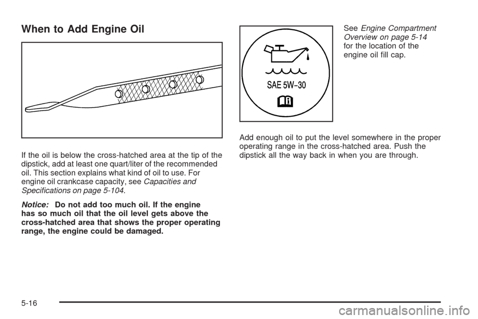 CHEVROLET UPLANDER 2009 1.G Owners Manual When to Add Engine Oil
If the oil is below the cross-hatched area at the tip of the
dipstick, add at least one quart/liter of the recommended
oil. This section explains what kind of oil to use. For
en