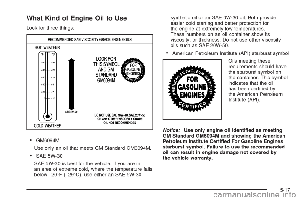 CHEVROLET UPLANDER 2009 1.G Owners Manual What Kind of Engine Oil to Use
Look for three things:
GM6094M
Use only an oil that meets GM Standard GM6094M.
SAE 5W-30
SAE 5W-30 is best for the vehicle. If you are in
an area of extreme cold, where 