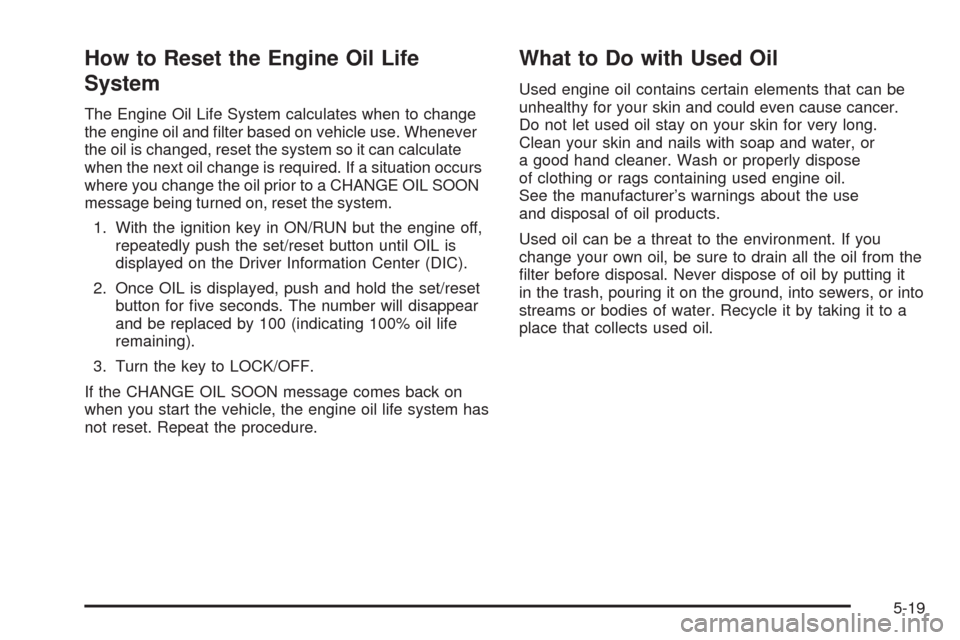 CHEVROLET UPLANDER 2009 1.G Owners Manual How to Reset the Engine Oil Life
System
The Engine Oil Life System calculates when to change
the engine oil and �lter based on vehicle use. Whenever
the oil is changed, reset the system so it can calc