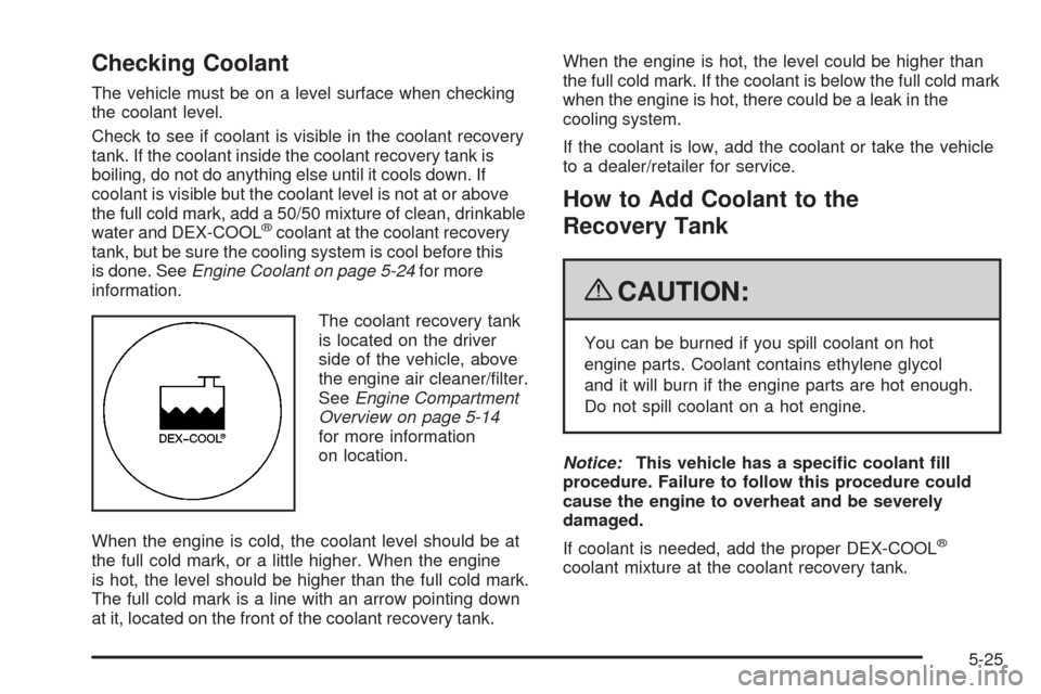 CHEVROLET UPLANDER 2009 1.G Owners Manual Checking Coolant
The vehicle must be on a level surface when checking
the coolant level.
Check to see if coolant is visible in the coolant recovery
tank. If the coolant inside the coolant recovery tan