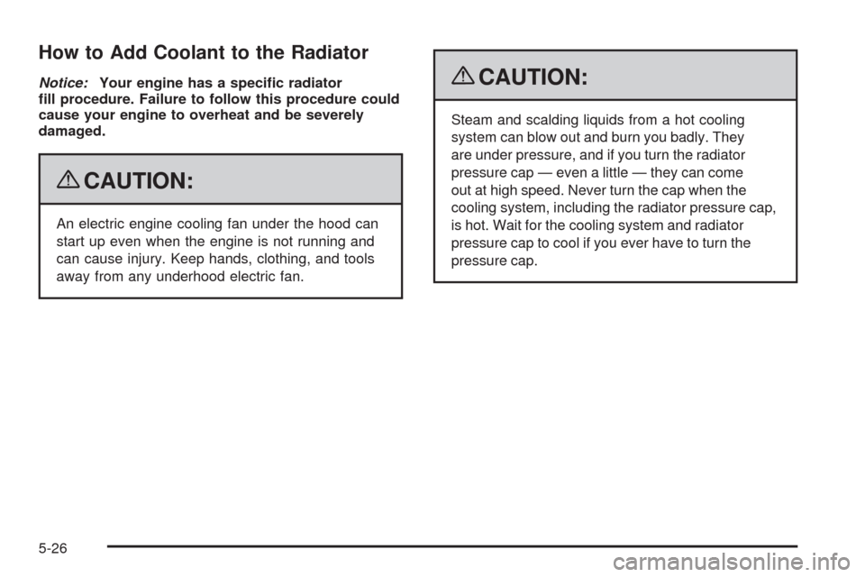 CHEVROLET UPLANDER 2009 1.G Owners Manual How to Add Coolant to the Radiator
Notice:Your engine has a speci�c radiator
�ll procedure. Failure to follow this procedure could
cause your engine to overheat and be severely
damaged.
{CAUTION:
An e