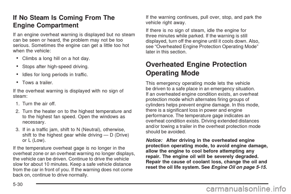 CHEVROLET UPLANDER 2009 1.G Owners Manual If No Steam Is Coming From The
Engine Compartment
If an engine overheat warning is displayed but no steam
can be seen or heard, the problem may not be too
serious. Sometimes the engine can get a littl