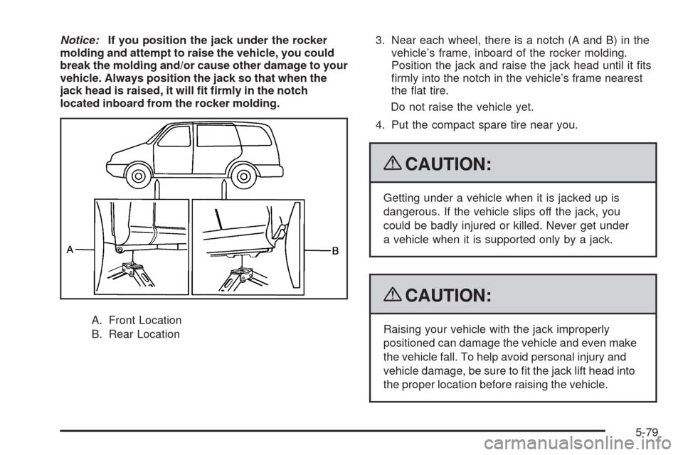 CHEVROLET UPLANDER 2009 1.G Owners Manual Notice:If you position the jack under the rocker
molding and attempt to raise the vehicle, you could
break the molding and/or cause other damage to your
vehicle. Always position the jack so that when 