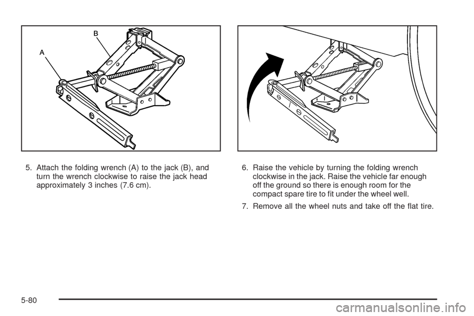 CHEVROLET UPLANDER 2009 1.G Owners Manual 5. Attach the folding wrench (A) to the jack (B), and
turn the wrench clockwise to raise the jack head
approximately 3 inches (7.6 cm).6. Raise the vehicle by turning the folding wrench
clockwise in t