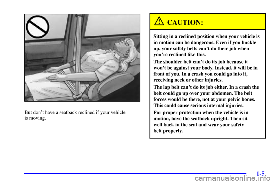 CHEVROLET VENTURE 2002 1.G User Guide 1-5
But dont have a seatback reclined if your vehicle
is moving.
CAUTION:
Sitting in a reclined position when your vehicle is
in motion can be dangerous. Even if you buckle
up, your safety belts can CHEVROLET VENTURE 2002 1.G User Guide 1-5
But dont have a seatback reclined if your vehicle
is moving.
CAUTION:
Sitting in a reclined position when your vehicle is
in motion can be dangerous. Even if you buckle
up, your safety belts can