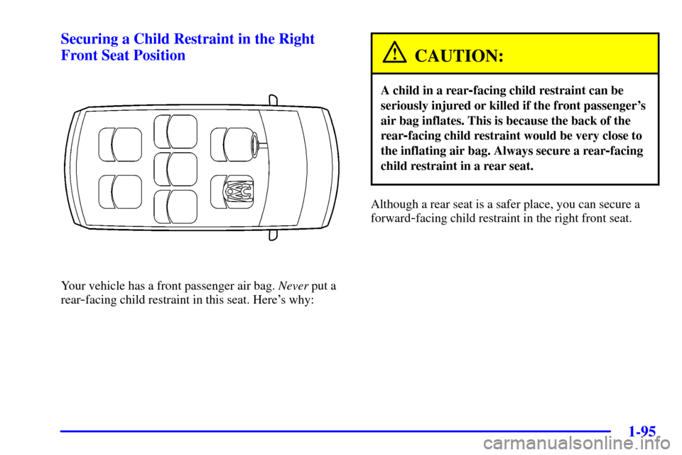 CHEVROLET VENTURE 2002 1.G Owners Manual 1-95
Securing a Child Restraint in the Right
Front Seat Position
Your vehicle has a front passenger air bag. Never put a
rear
-facing child restraint in this seat. Heres why:
CAUTION:
A child in a re CHEVROLET VENTURE 2002 1.G Owners Manual 1-95
Securing a Child Restraint in the Right
Front Seat Position
Your vehicle has a front passenger air bag. Never put a
rear
-facing child restraint in this seat. Heres why:
CAUTION:
A child in a re
