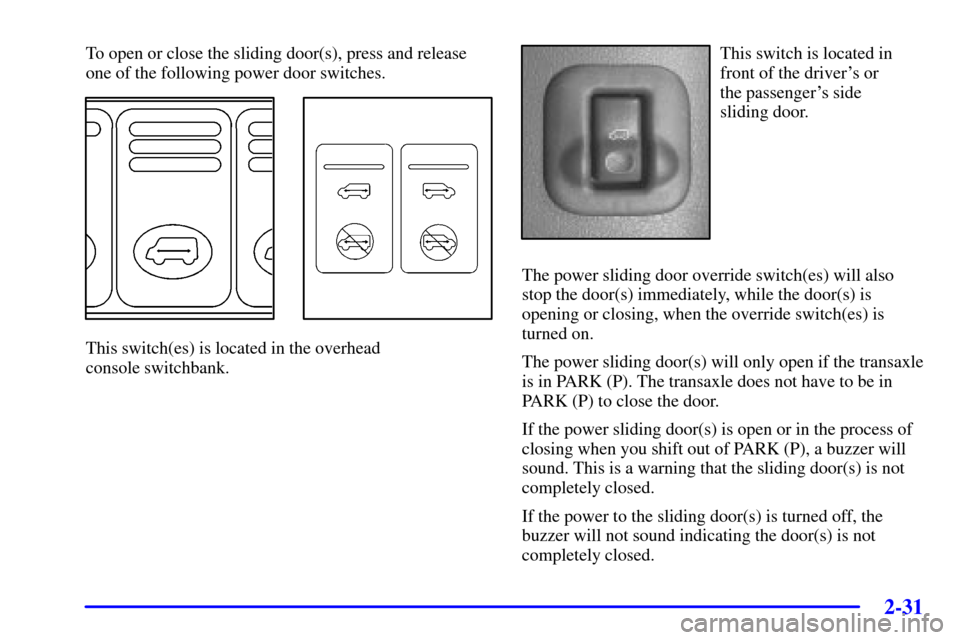 CHEVROLET VENTURE 2002 1.G Owners Manual 2-31
To open or close the sliding door(s), press and release
one of the following power door switches.
This switch(es) is located in the overhead 
console switchbank.
This switch is located in
front o