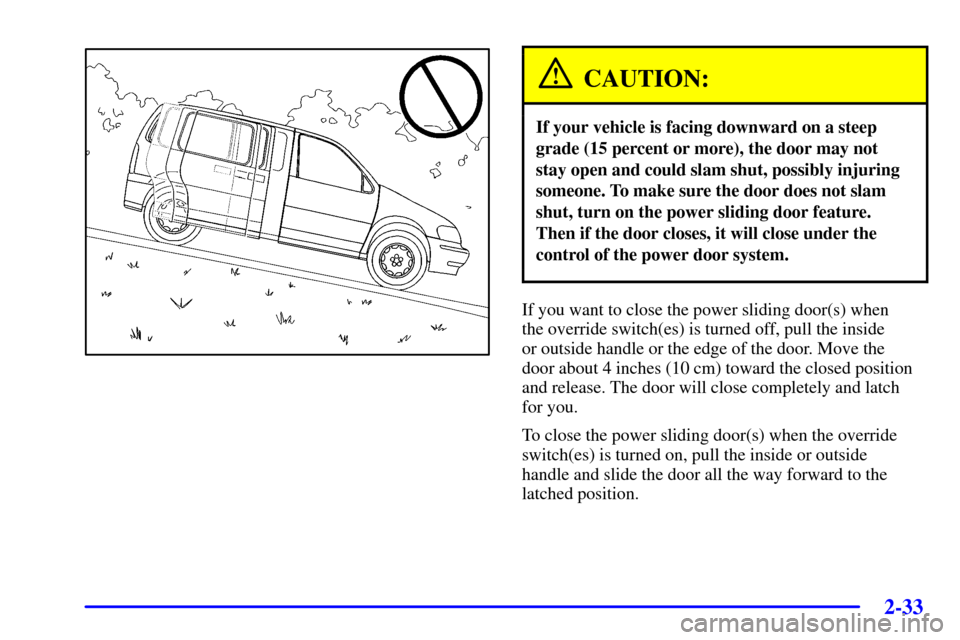 CHEVROLET VENTURE 2002 1.G Owners Manual 2-33
CAUTION:
If your vehicle is facing downward on a steep
grade (15 percent or more), the door may not
stay open and could slam shut, possibly injuring
someone. To make sure the door does not slam
s