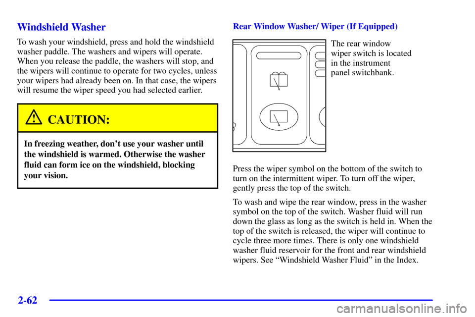 CHEVROLET VENTURE 2002 1.G Owners Manual 2-62 Windshield Washer
To wash your windshield, press and hold the windshield
washer paddle. The washers and wipers will operate.
When you release the paddle, the washers will stop, and
the wipers wil