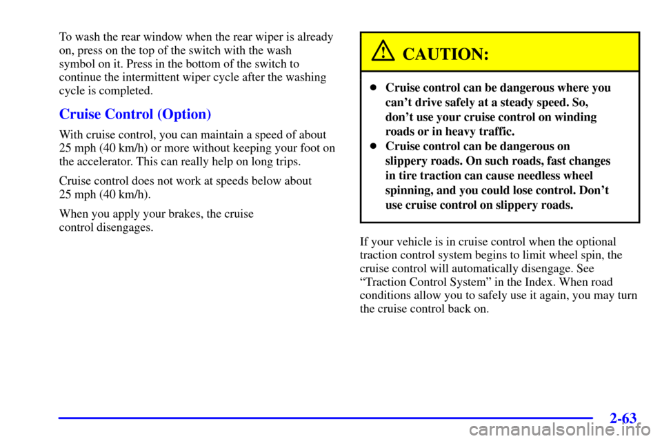 CHEVROLET VENTURE 2002 1.G Owners Manual 2-63
To wash the rear window when the rear wiper is already
on, press on the top of the switch with the wash 
symbol on it. Press in the bottom of the switch to
continue the intermittent wiper cycle a